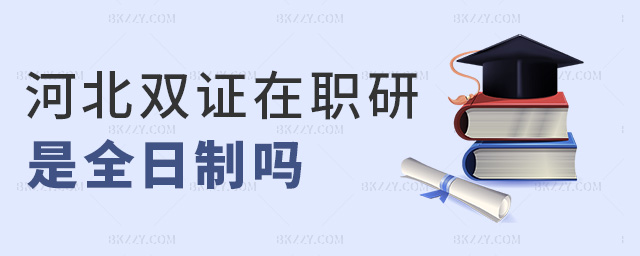 河北雙證在職研是全日制嗎 河北雙證在職研是全日制嗎
