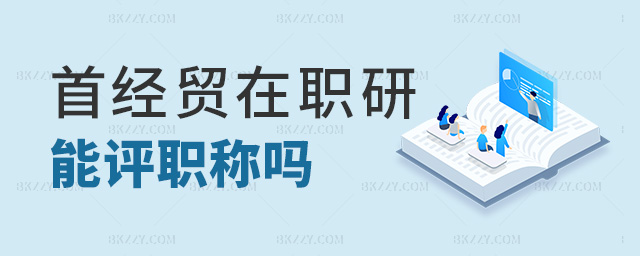 首經貿在職研能評職稱嗎 首經貿在職研能評職稱嗎