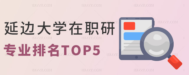 延邊大學在職研專業排名TOP5 延邊大學在職研專業排名TOP5