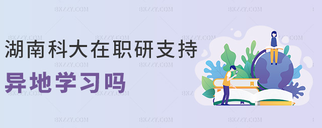 湖南科大在職研支持異地學(xué)習嗎 湖南科大在職研支持異地學(xué)習嗎