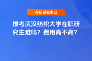 報考武漢紡織大學在職研究生難嗎？費用高不高？