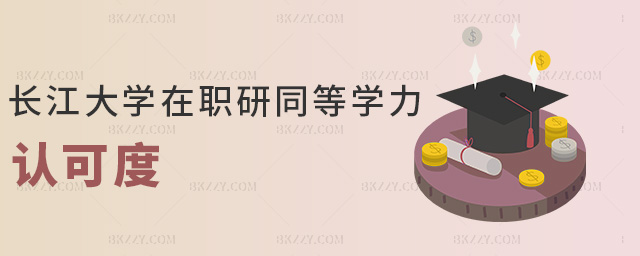 長江大學在職研同等學力認可度 長江大學在職研同等學力認可度