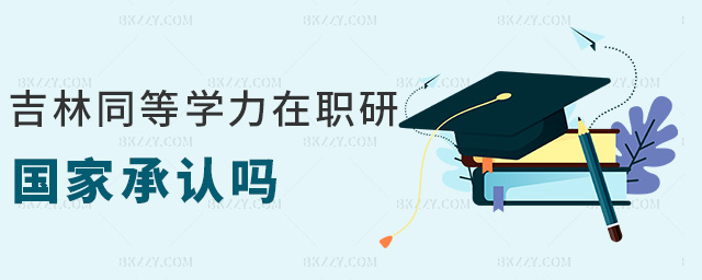 吉林同等學力在職研國家承認嗎 吉林同等學力在職研國家承認嗎