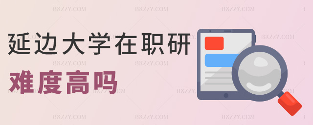 延邊大學在職研難度高嗎 延邊大學在職研難度高嗎