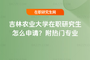吉林農業大學在職研究生怎么申請？附熱門專業