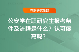 公安學在職研究生報考條件及流程是什么？認可度高嗎？