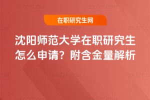 沈陽師范大學(xué)在職研究生怎么申請(qǐng)？附含金量解析