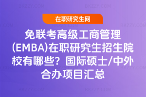 免聯考高級工商管理(EMBA)在職研究生招生院校有哪些？國際碩士/中外合辦項目匯總