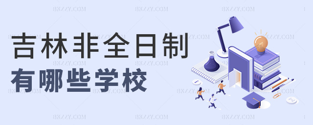 吉林非全日制有哪些學(xué)校 吉林非全日制有哪些學(xué)校