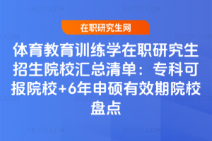 體育教育訓練學在職研究生招生院校匯總清單：專科可報院校+6年申碩有效期院校盤點
