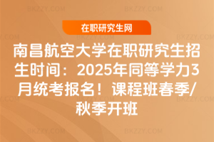 南昌航空大學(xué)在職研究生招生時間：2025年同等學(xué)力3月統(tǒng)考報名！課程班春季/秋季開班