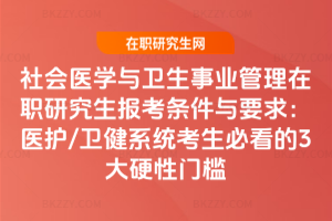 社會醫學與衛生事業管理在職研究生報考條件與要求：醫護/衛健系統考生必看的3大硬性門檻