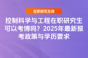 控制科學與工程在職研究生可以考博嗎？2025年最新報考政策與學歷要求
