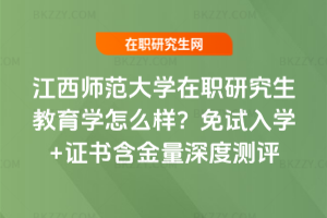 江西師范大學(xué)在職研究生教育學(xué)怎么樣？免試入學(xué)+證書(shū)含金量深度測(cè)評(píng)