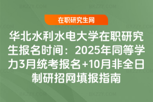 華北水利水電大學(xué)在職研究生報名時間：2025年同等學(xué)力3月統(tǒng)考報名+10月非全日制研招網(wǎng)填報指南