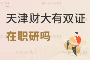 天津財經大學有雙證在職研究生嗎，考生務必要提前弄清楚！