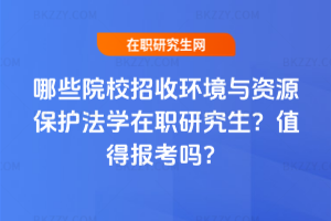 哪些院校招收環境與資源保護法學在職研究生？值得報考嗎？