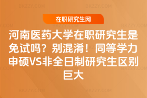 河南醫藥大學在職研究生是免試嗎?別混淆!同等學力申碩VS非全日制研究生區別巨大