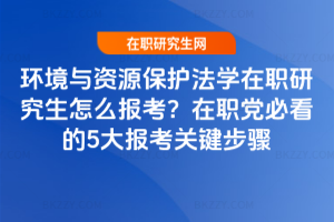 環境與資源保護法學在職研究生怎么報考？在職黨必看的5大報考關鍵步驟