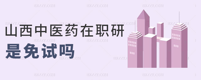 山西中醫藥在職研是免試嗎 山西中醫藥在職研是免試嗎