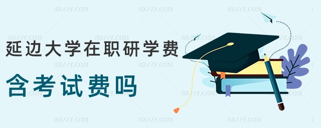 延邊大學在職研學費含考試費嗎 延邊大學在職研學費含考試費嗎