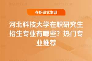 河北科技大學在職研究生招生專業有哪些？熱門專業推薦