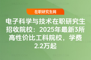電子科學與技術在職研究生招收院校：2025年最新3所高性價比院校，學費2.2萬起