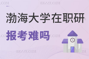 2025年渤海大學在職研究生報考難嗎，入學零門檻，申碩難度低！