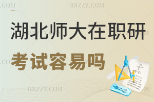 2025年湖北師范大學在職研究生考試容易嗎，入學無考試，申碩及格線60分！
