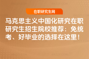 馬克思主義中國化研究在職研究生招生院校推薦：免統考、好畢業的選擇在這里！
