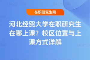 河北經貿大學在職研究生在哪上課？校區位置與上課方式詳解