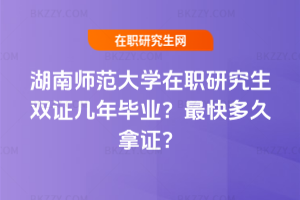 湖南師范大學在職研究生雙證幾年畢業？最快多久拿證？