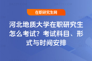 河北地質大學在職研究生怎么考試？考試科目、形式與時間安排