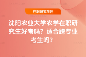 沈陽農業大學農學在職研究生好考嗎？適合跨專業考生嗎？