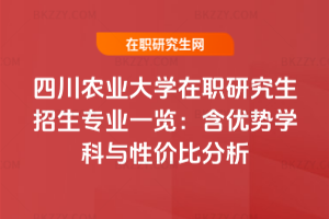 四川農業大學在職研究生招生專業一覽：含優勢學科與性價比分析