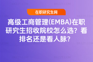 高級工商管理(EMBA)在職研究生招收院校怎么選？看排名還是看人脈？