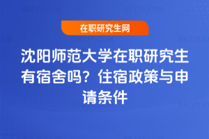 沈陽師范大學(xué)在職研究生有宿舍嗎？住宿政策與申請(qǐng)條件