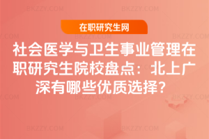 社會醫學與衛生事業管理在職研究生院校盤點：北上廣深有哪些優質選擇？