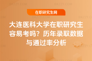 大連醫科大學在職研究生容易考嗎？歷年錄取數據與通過率分析