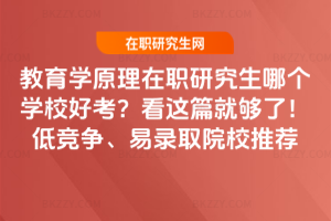 教育學(xué)原理在職研究生哪個(gè)學(xué)校好考？看這篇就夠了！低競(jìng)爭(zhēng)、易錄取院校推薦