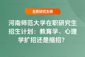 河南師范大學在職研究生招生計劃：教育學、心理學擴招還是縮招？