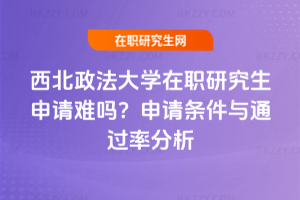西北政法大學(xué)在職研究生申請(qǐng)難嗎？申請(qǐng)條件與通過率分析