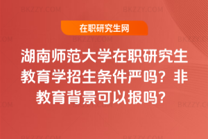 湖南師范大學在職研究生教育學招生條件嚴嗎？非教育背景可以報嗎？