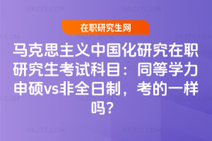 馬克思主義中國化研究在職研究生考試科目：同等學力申碩vs非全日制，考的一樣嗎？