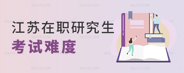 江蘇在職研究生考試難度 江蘇在職研究生考試難度