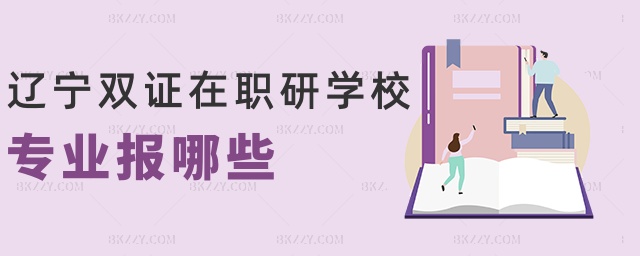 遼寧雙證在職研學校專業(yè)報哪些 遼寧雙證在職研學校專業(yè)報哪些