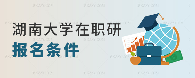湖南大學(xué)在職研報名條件 湖南大學(xué)在職研報名條件