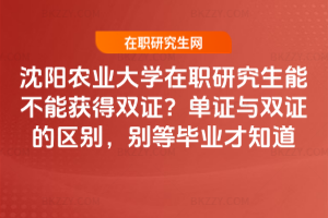 沈陽農業大學在職研究生能不能獲得雙證？單證與雙證的區別，別等畢業才知道