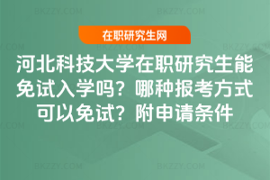 河北科技大學在職研究生能免試入學嗎？哪種報考方式可以免試？附申請條件