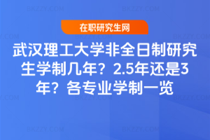 武漢理工大學非全日制研究生學制幾年？2.5年還是3年？各專業學制一覽
